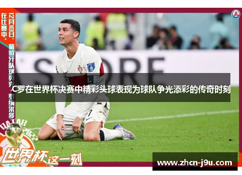 C罗在世界杯决赛中精彩头球表现为球队争光添彩的传奇时刻