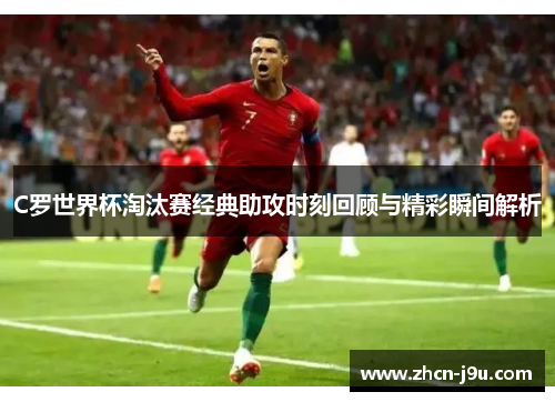 C罗世界杯淘汰赛经典助攻时刻回顾与精彩瞬间解析
