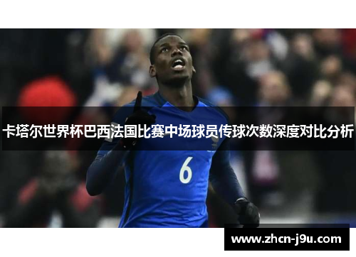 卡塔尔世界杯巴西法国比赛中场球员传球次数深度对比分析
