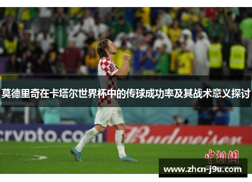 莫德里奇在卡塔尔世界杯中的传球成功率及其战术意义探讨