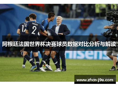阿根廷法国世界杯决赛球员数据对比分析与解读