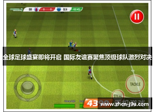 全球足球盛宴即将开启 国际友谊赛聚焦顶级球队激烈对决