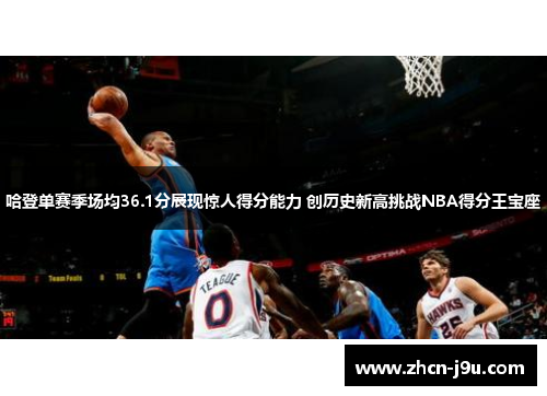 哈登单赛季场均36.1分展现惊人得分能力 创历史新高挑战NBA得分王宝座