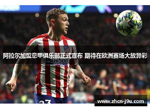 阿拉尔加盟意甲俱乐部正式宣布 期待在欧洲赛场大放异彩