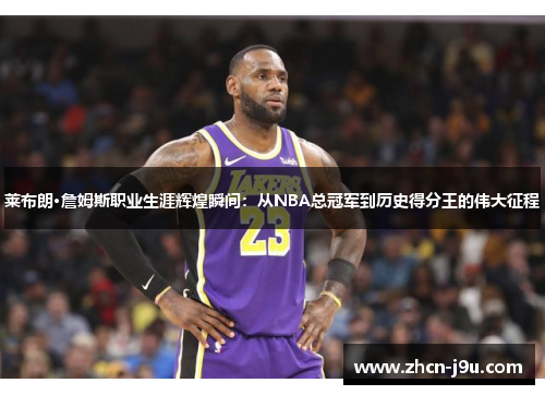 莱布朗·詹姆斯职业生涯辉煌瞬间：从NBA总冠军到历史得分王的伟大征程