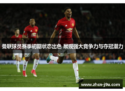 曼联球员赛季初期状态出色 展现强大竞争力与夺冠潜力
