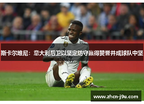 斯卡尔维尼：意大利后卫以坚定防守赢得赞誉并成球队中坚