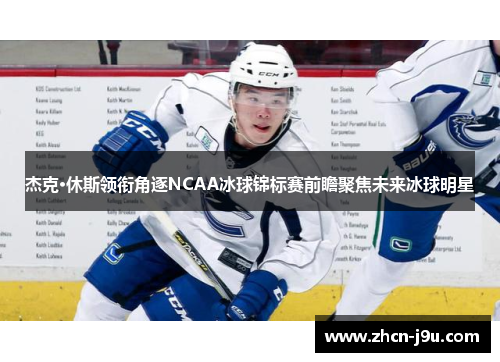 杰克·休斯领衔角逐NCAA冰球锦标赛前瞻聚焦未来冰球明星