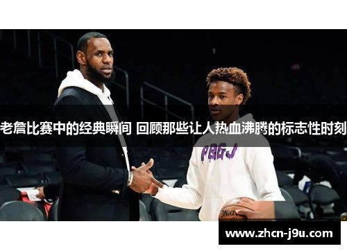 老詹比赛中的经典瞬间 回顾那些让人热血沸腾的标志性时刻