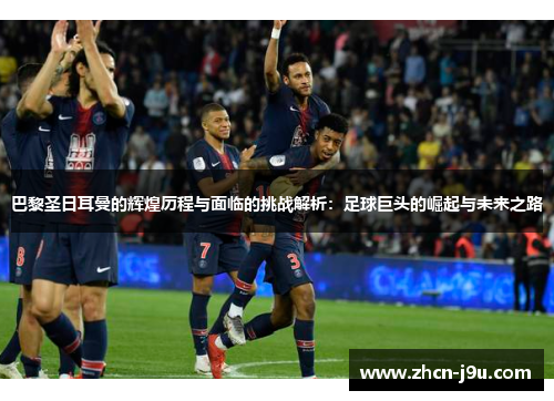 巴黎圣日耳曼的辉煌历程与面临的挑战解析：足球巨头的崛起与未来之路
