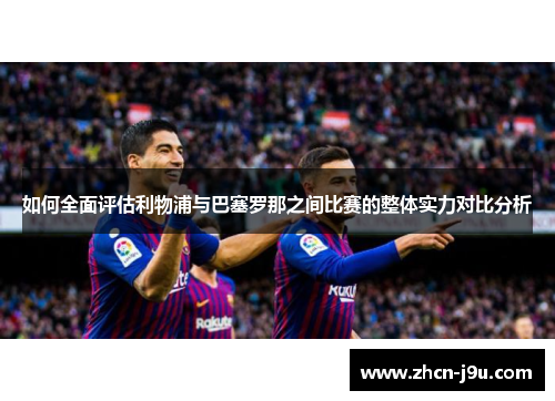 如何全面评估利物浦与巴塞罗那之间比赛的整体实力对比分析