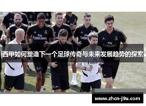 西甲如何塑造下一个足球传奇与未来发展趋势的探索