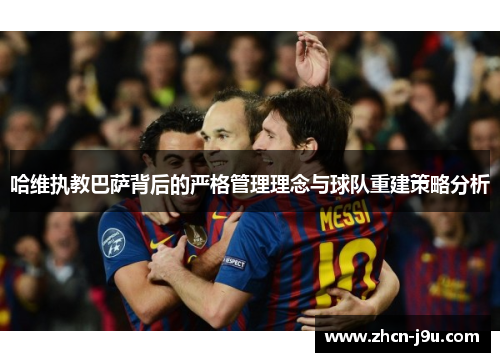 哈维执教巴萨背后的严格管理理念与球队重建策略分析