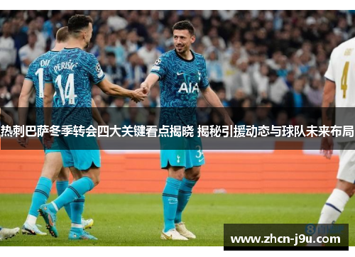 热刺巴萨冬季转会四大关键看点揭晓 揭秘引援动态与球队未来布局