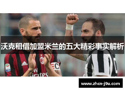 沃克租借加盟米兰的五大精彩事实解析