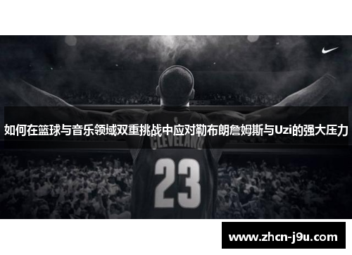 如何在篮球与音乐领域双重挑战中应对勒布朗詹姆斯与Uzi的强大压力