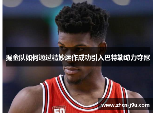 掘金队如何通过精妙运作成功引入巴特勒助力夺冠