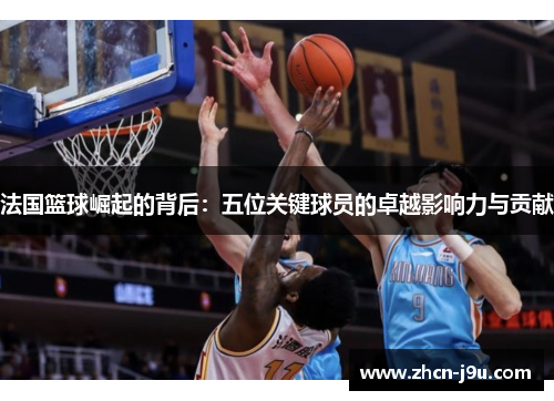 法国篮球崛起的背后：五位关键球员的卓越影响力与贡献