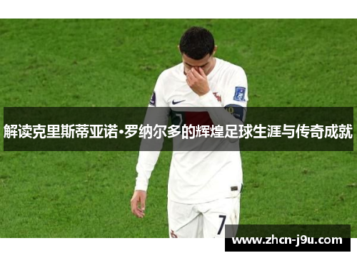 解读克里斯蒂亚诺·罗纳尔多的辉煌足球生涯与传奇成就
