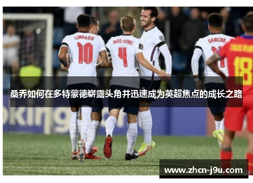 桑乔如何在多特蒙德崭露头角并迅速成为英超焦点的成长之路