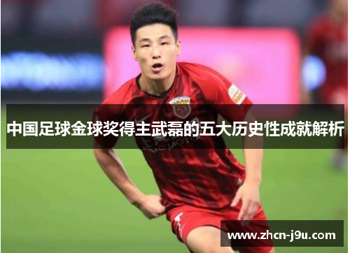 中国足球金球奖得主武磊的五大历史性成就解析