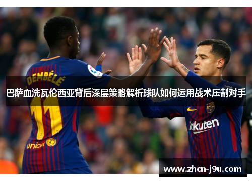 巴萨血洗瓦伦西亚背后深层策略解析球队如何运用战术压制对手