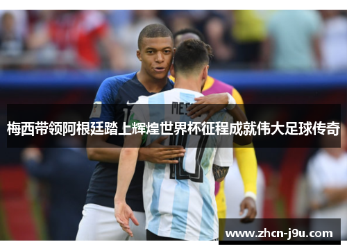 梅西带领阿根廷踏上辉煌世界杯征程成就伟大足球传奇