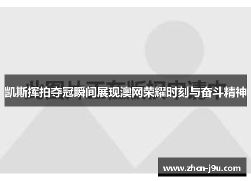 凯斯挥拍夺冠瞬间展现澳网荣耀时刻与奋斗精神