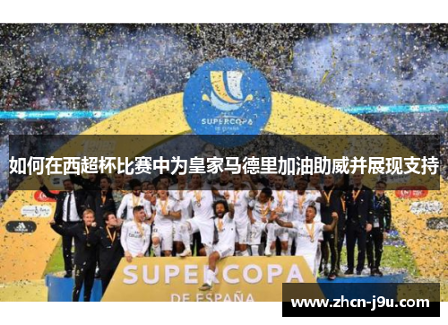 如何在西超杯比赛中为皇家马德里加油助威并展现支持