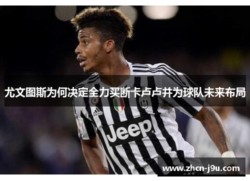 尤文图斯为何决定全力买断卡卢卢并为球队未来布局
