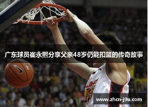 广东球员崔永熙分享父亲48岁仍能扣篮的传奇故事