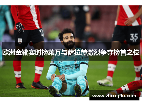 欧洲金靴实时榜莱万与萨拉赫激烈争夺榜首之位