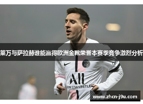 莱万与萨拉赫谁能赢得欧洲金靴荣誉本赛季竞争激烈分析