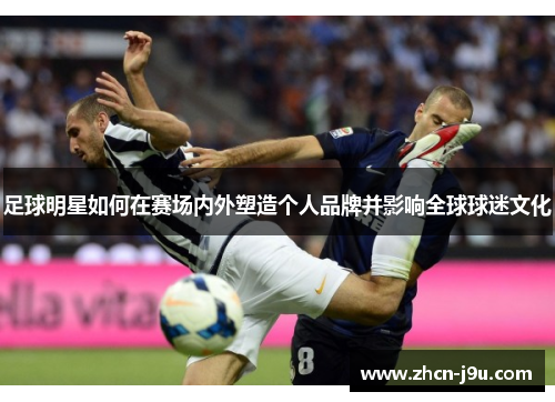 足球明星如何在赛场内外塑造个人品牌并影响全球球迷文化