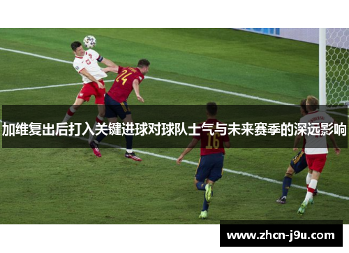 加维复出后打入关键进球对球队士气与未来赛季的深远影响