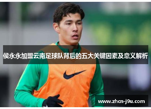 侯永永加盟云南足球队背后的五大关键因素及意义解析