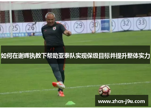 如何在谢晖执教下帮助亚泰队实现保级目标并提升整体实力