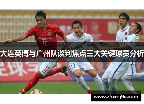 大连英博与广州队谈判焦点三大关键球员分析