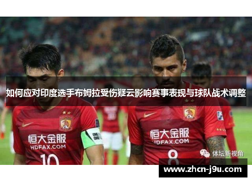 如何应对印度选手布姆拉受伤疑云影响赛事表现与球队战术调整