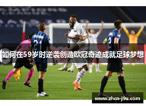 如何在59岁时逆袭创造欧冠奇迹成就足球梦想