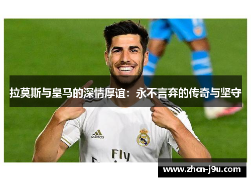 拉莫斯与皇马的深情厚谊：永不言弃的传奇与坚守