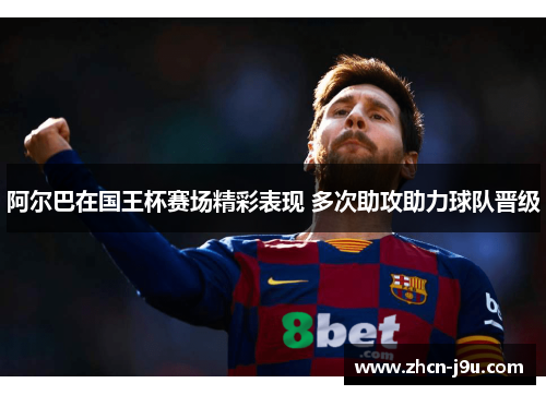 阿尔巴在国王杯赛场精彩表现 多次助攻助力球队晋级