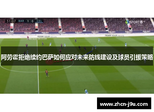 阿劳霍拒绝续约巴萨如何应对未来防线建设及球员引援策略
