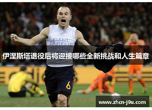 伊涅斯塔退役后将迎接哪些全新挑战和人生篇章