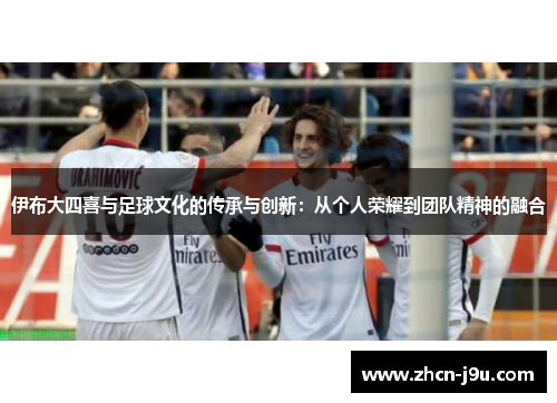 伊布大四喜与足球文化的传承与创新：从个人荣耀到团队精神的融合
