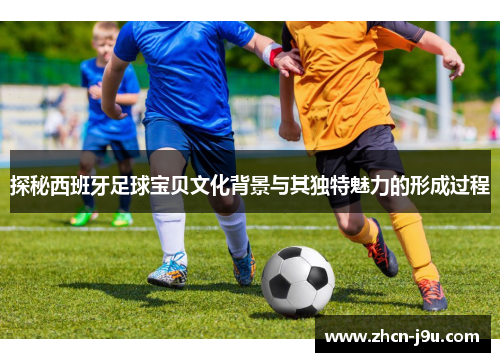 探秘西班牙足球宝贝文化背景与其独特魅力的形成过程