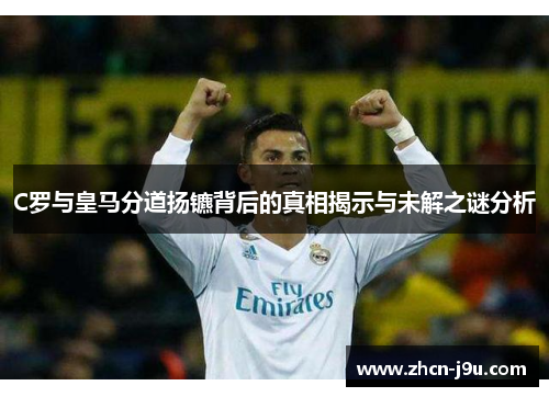 C罗与皇马分道扬镳背后的真相揭示与未解之谜分析