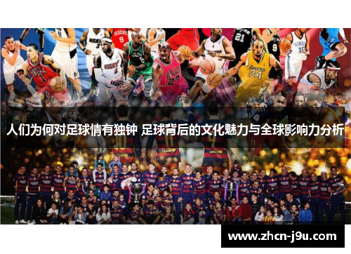 人们为何对足球情有独钟 足球背后的文化魅力与全球影响力分析