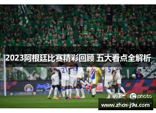 2023阿根廷比赛精彩回顾 五大看点全解析