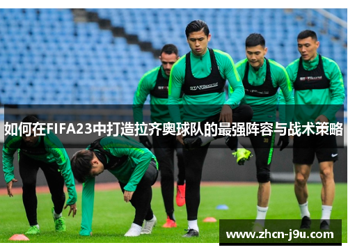 如何在FIFA23中打造拉齐奥球队的最强阵容与战术策略